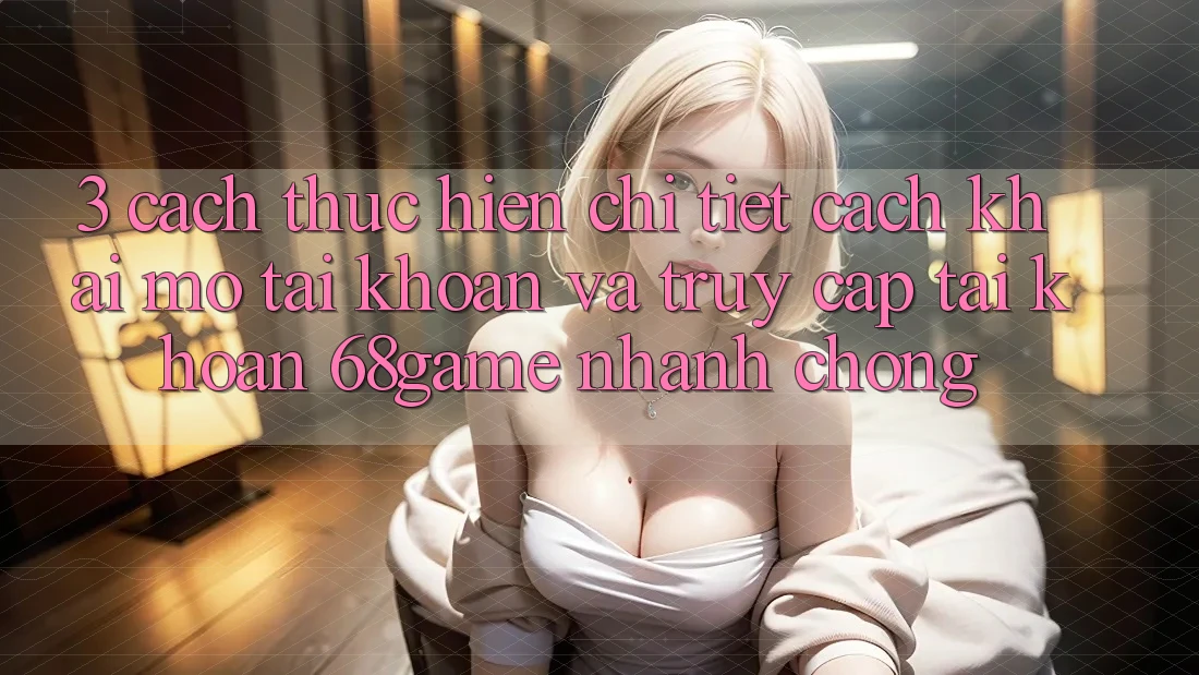 3. Cách thực hiện Chi Tiết Cách Khai mở tài khoản Và Truy cập tài khoản 68game Nhanh Chóng