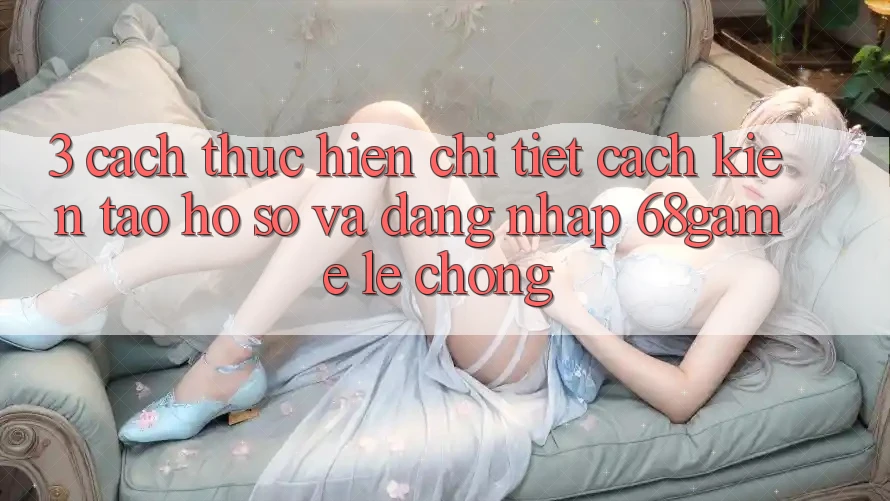3. Cách thực hiện Chi Tiết Cách Kiến tạo hồ sơ Và Đăng nhập 68game Lẹ Chóng