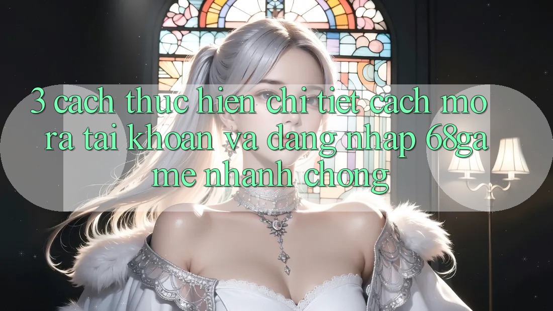 3. Cách thực hiện Chi Tiết Cách Mở ra tài khoản Và Đăng Nhập 68game Nhanh chóng