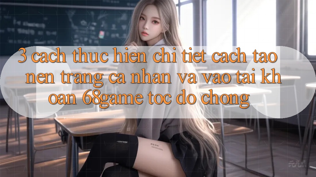 3. Cách thực hiện Chi Tiết Cách Tạo nên trang cá nhân Và Vào tài khoản 68game Tốc độ Chóng
