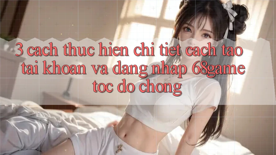 3. Cách thực hiện Chi Tiết Cách Tạo tài khoản Và Đăng Nhập 68game Tốc độ Chóng 3. Cách thực hiện Chi Tiết Cách Tạo tài khoản Và Đăng Nhập 68game Tốc độ Chóng