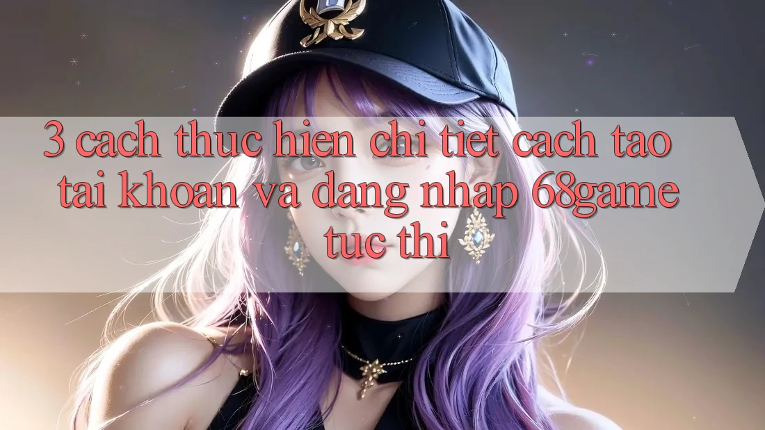 3. Cách thực hiện Chi Tiết Cách Tạo tài khoản Và Đăng Nhập 68game Tức thì