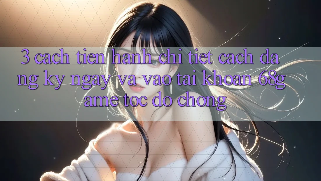 3. Cách tiến hành Chi Tiết Cách Đăng ký ngay Và Vào tài khoản 68game Tốc độ Chóng 3. Cách tiến hành Chi Tiết Cách Đăng ký ngay Và Vào tài khoản 68game Tốc độ Chóng