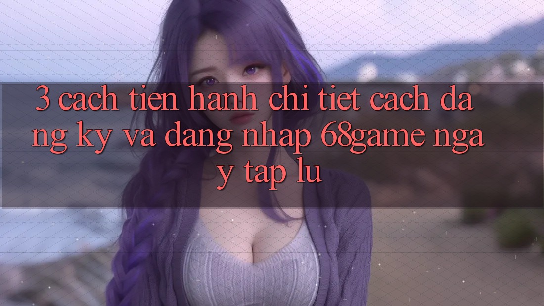 3. Cách tiến hành Chi Tiết Cách Đăng Ký Và Đăng Nhập 68game Ngay tắp lự