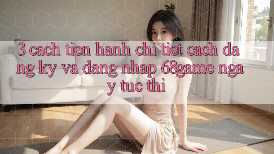 3. Cách tiến hành Chi Tiết Cách Đăng Ký Và Đăng Nhập 68game Ngay tức thì 3. Cách tiến hành Chi Tiết Cách Đăng Ký Và Đăng Nhập 68game Ngay tức thì