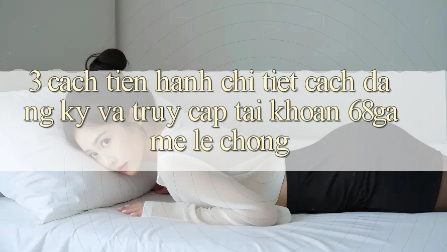 3. Cách tiến hành Chi Tiết Cách Đăng Ký Và Truy cập tài khoản 68game Lẹ Chóng