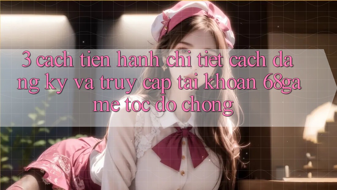 3. Cách tiến hành Chi Tiết Cách Đăng Ký Và Truy cập tài khoản 68game Tốc độ Chóng 3. Cách tiến hành Chi Tiết Cách Đăng Ký Và Truy cập tài khoản 68game Tốc độ Chóng