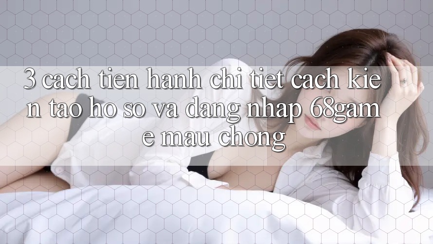 3. Cách tiến hành Chi Tiết Cách Kiến tạo hồ sơ Và Đăng Nhập 68game Mau Chóng 3. Cách tiến hành Chi Tiết Cách Kiến tạo hồ sơ Và Đăng Nhập 68game Mau Chóng