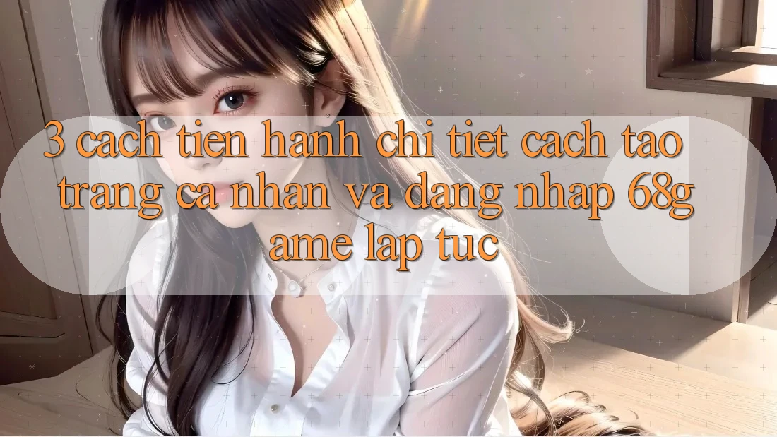 3. Cách tiến hành Chi Tiết Cách Tạo trang cá nhân Và Đăng Nhập 68game Lập tức