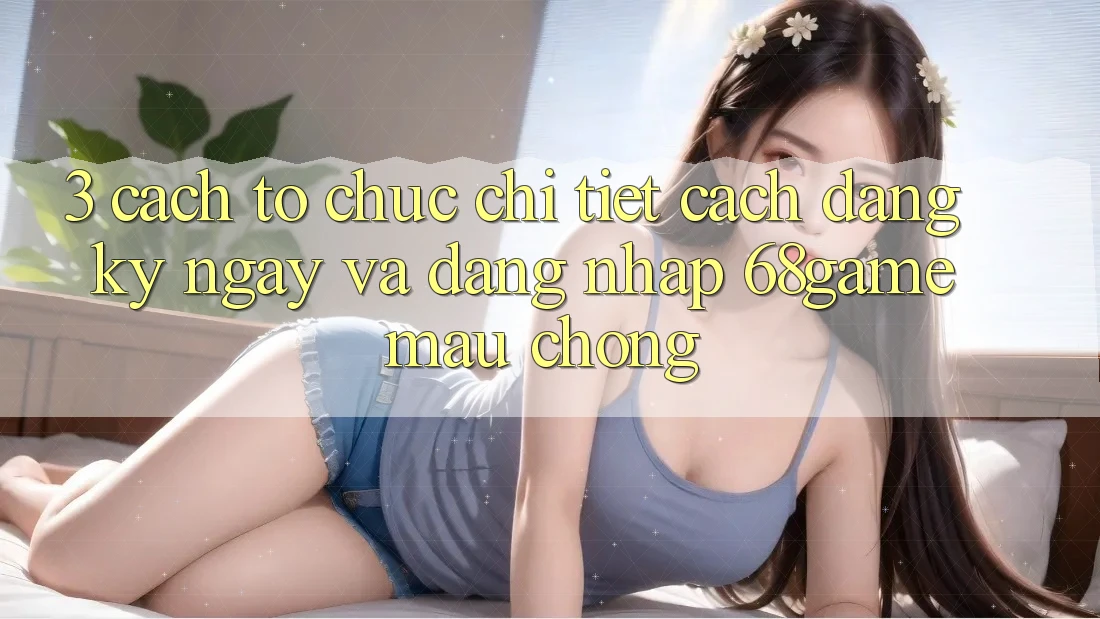 3. Cách tổ chức Chi Tiết Cách Đăng ký ngay Và Đăng Nhập 68game Mau Chóng