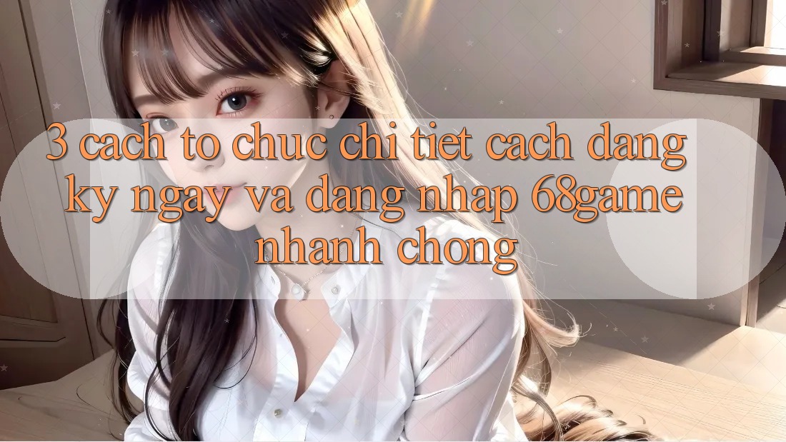 3. Cách tổ chức Chi Tiết Cách Đăng ký ngay Và Đăng Nhập 68game Nhanh Chóng 3. Cách tổ chức Chi Tiết Cách Đăng ký ngay Và Đăng Nhập 68game Nhanh Chóng