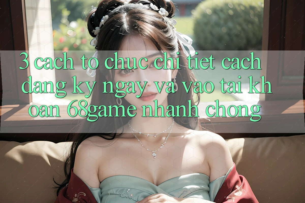 3. Cách tổ chức Chi Tiết Cách Đăng ký ngay Và Vào tài khoản 68game Nhanh Chóng 3. Cách tổ chức Chi Tiết Cách Đăng ký ngay Và Vào tài khoản 68game Nhanh Chóng