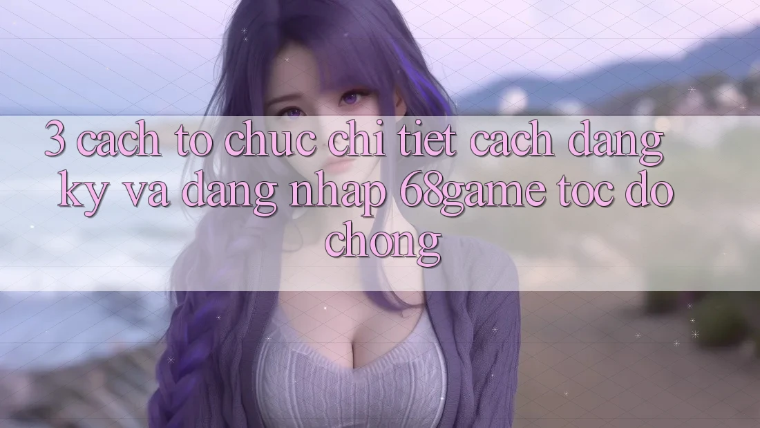 3. Cách tổ chức Chi Tiết Cách Đăng Ký Và Đăng Nhập 68game Tốc độ Chóng