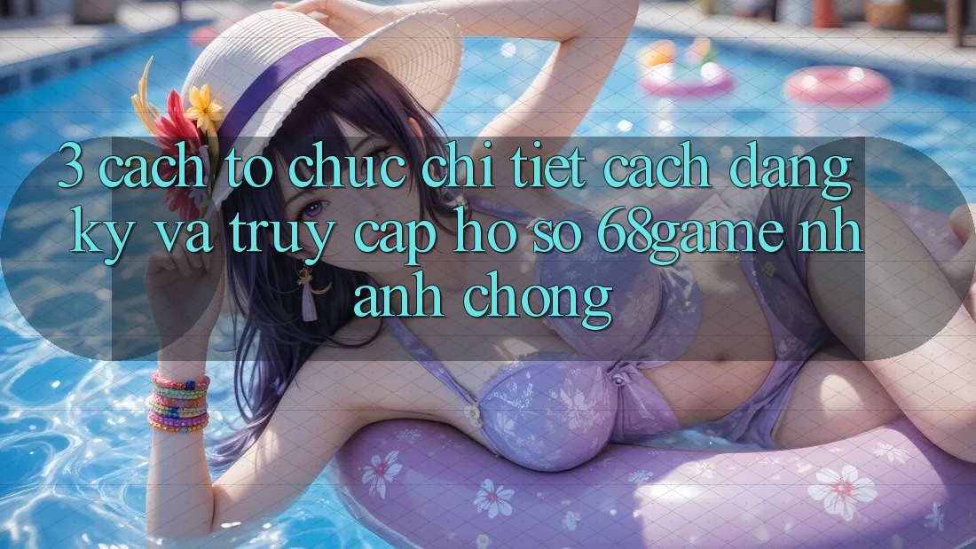 3. Cách tổ chức Chi Tiết Cách Đăng Ký Và Truy cập hồ sơ 68game Nhanh Chóng