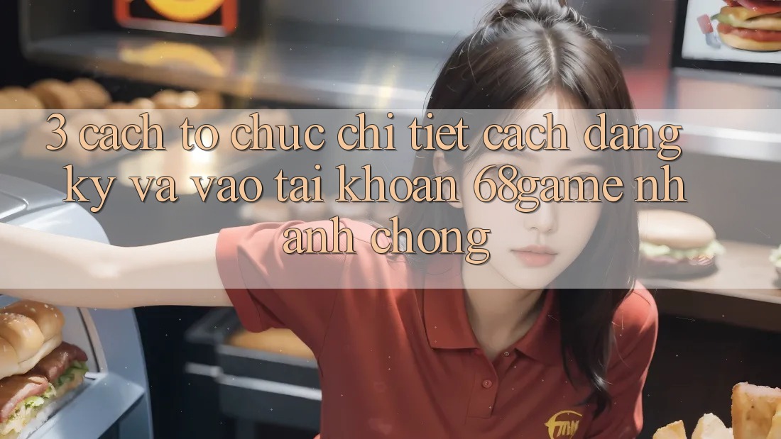 3. Cách tổ chức Chi Tiết Cách Đăng Ký Và Vào tài khoản 68game Nhanh Chóng