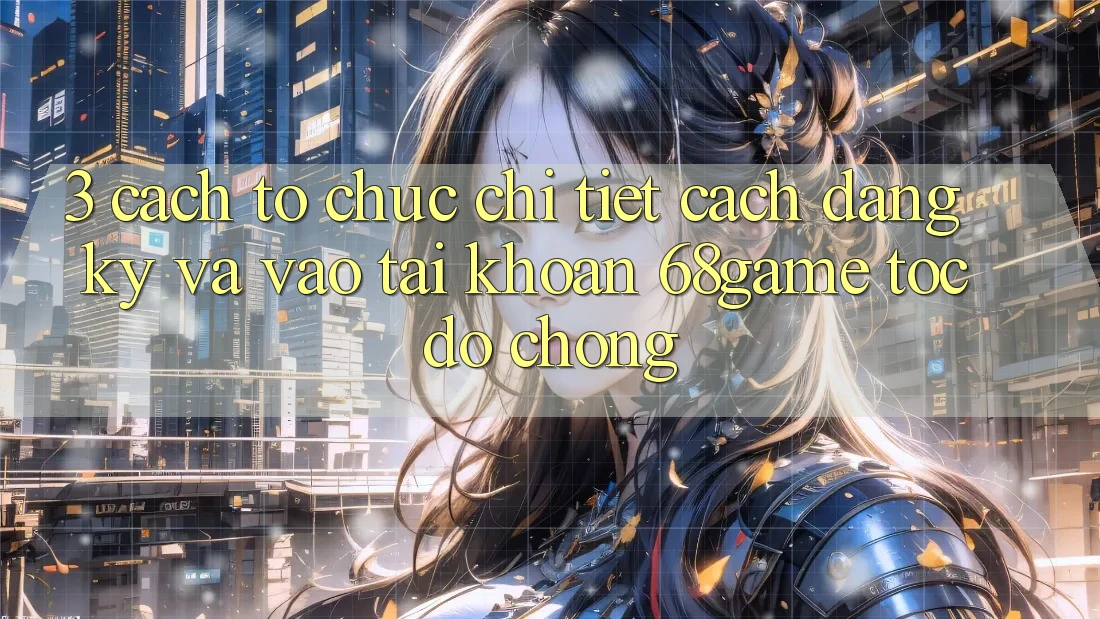 3. Cách tổ chức Chi Tiết Cách Đăng Ký Và Vào tài khoản 68game Tốc độ Chóng