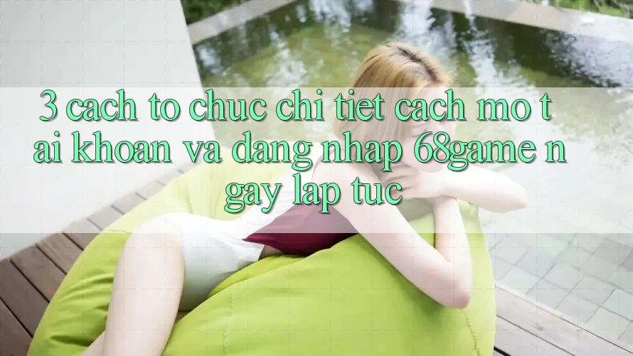 3. Cách tổ chức Chi Tiết Cách Mở tài khoản Và Đăng Nhập 68game Ngay lập tức