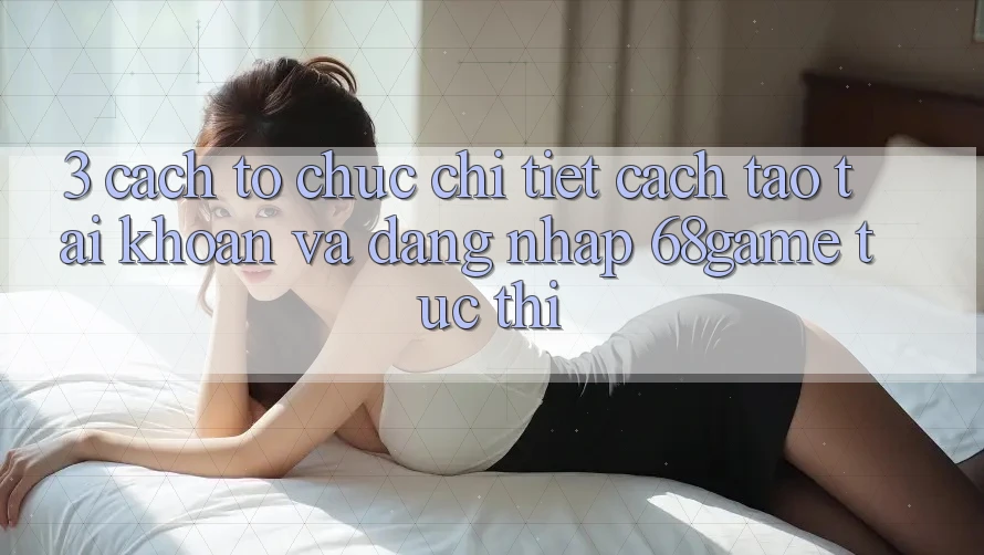 3. Cách tổ chức Chi Tiết Cách Tạo tài khoản Và Đăng Nhập 68game Tức thì