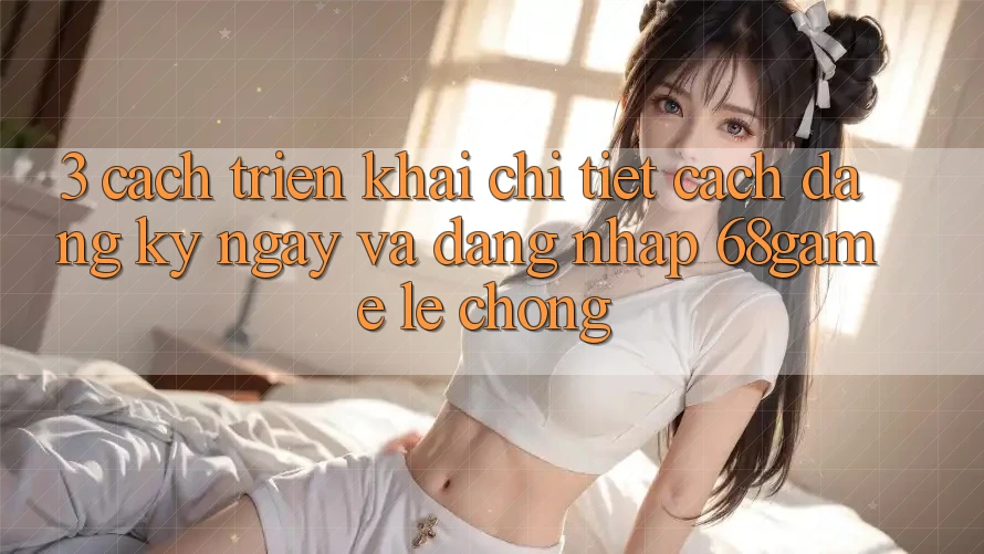 3. Cách triển khai Chi Tiết Cách Đăng ký ngay Và Đăng Nhập 68game Lẹ Chóng