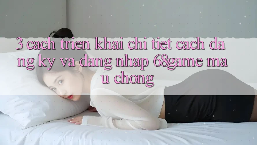 3. Cách triển khai Chi Tiết Cách Đăng Ký Và Đăng Nhập 68game Mau Chóng
