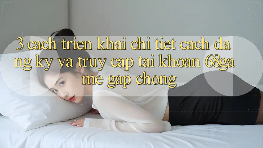 3. Cách triển khai Chi Tiết Cách Đăng Ký Và Truy cập tài khoản 68game Gấp Chóng 3. Cách triển khai Chi Tiết Cách Đăng Ký Và Truy cập tài khoản 68game Gấp Chóng