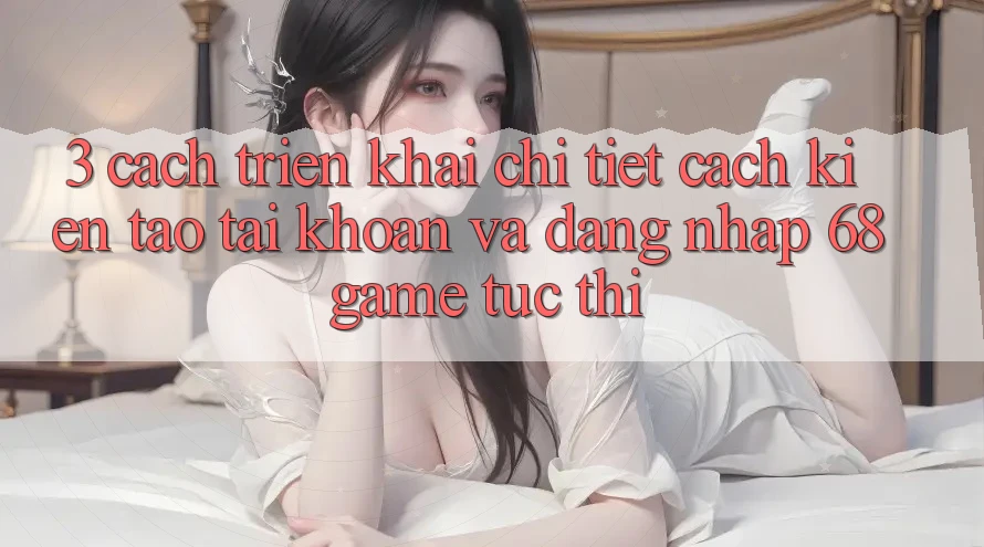 3. Cách triển khai Chi Tiết Cách Kiến tạo tài khoản Và Đăng Nhập 68game Tức thì