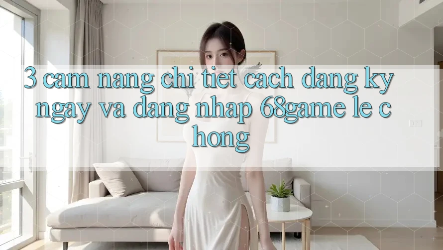 3. Cẩm nang Chi Tiết Cách Đăng ký ngay Và Đăng Nhập 68game Lẹ Chóng 3. Cẩm nang Chi Tiết Cách Đăng ký ngay Và Đăng Nhập 68game Lẹ Chóng