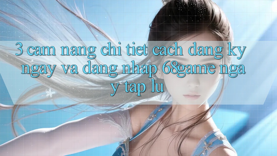 3. Cẩm nang Chi Tiết Cách Đăng ký ngay Và Đăng Nhập 68game Ngay tắp lự