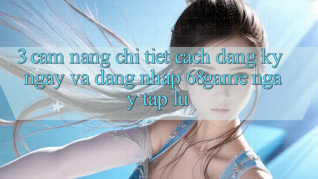 3. Cẩm nang Chi Tiết Cách Đăng ký ngay Và Đăng Nhập 68game Ngay tắp lự