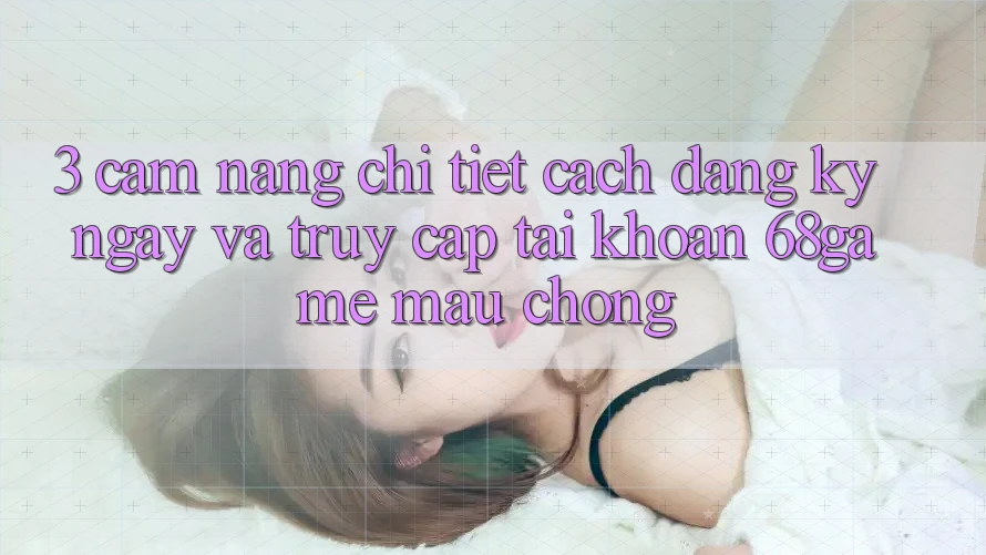 3. Cẩm nang Chi Tiết Cách Đăng ký ngay Và Truy cập tài khoản 68game Mau Chóng 3. Cẩm nang Chi Tiết Cách Đăng ký ngay Và Truy cập tài khoản 68game Mau Chóng