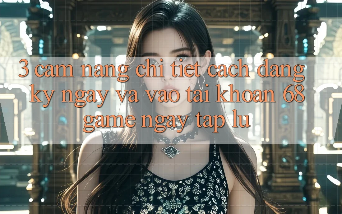 3. Cẩm nang Chi Tiết Cách Đăng ký ngay Và Vào tài khoản 68game Ngay tắp lự
