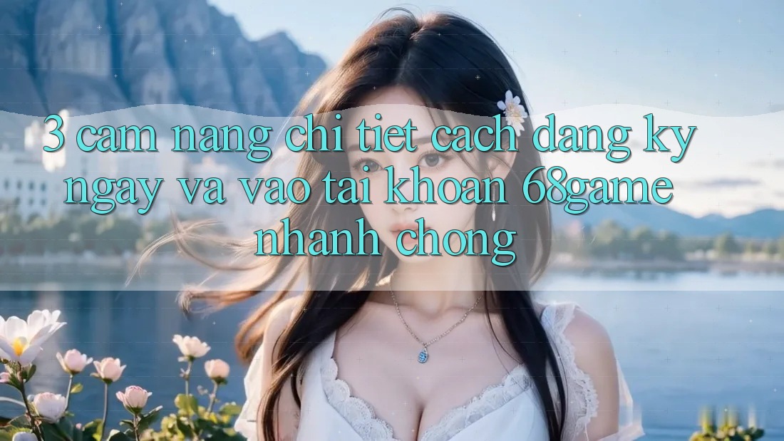 3. Cẩm nang Chi Tiết Cách Đăng ký ngay Và Vào tài khoản 68game Nhanh chóng