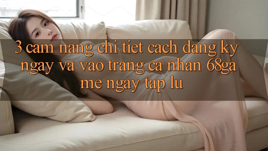 3. Cẩm nang Chi Tiết Cách Đăng ký ngay Và Vào trang cá nhân 68game Ngay tắp lự