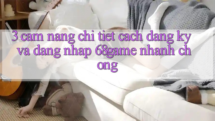 3. Cẩm nang Chi Tiết Cách Đăng Ký Và Đăng Nhập 68game Nhanh Chóng