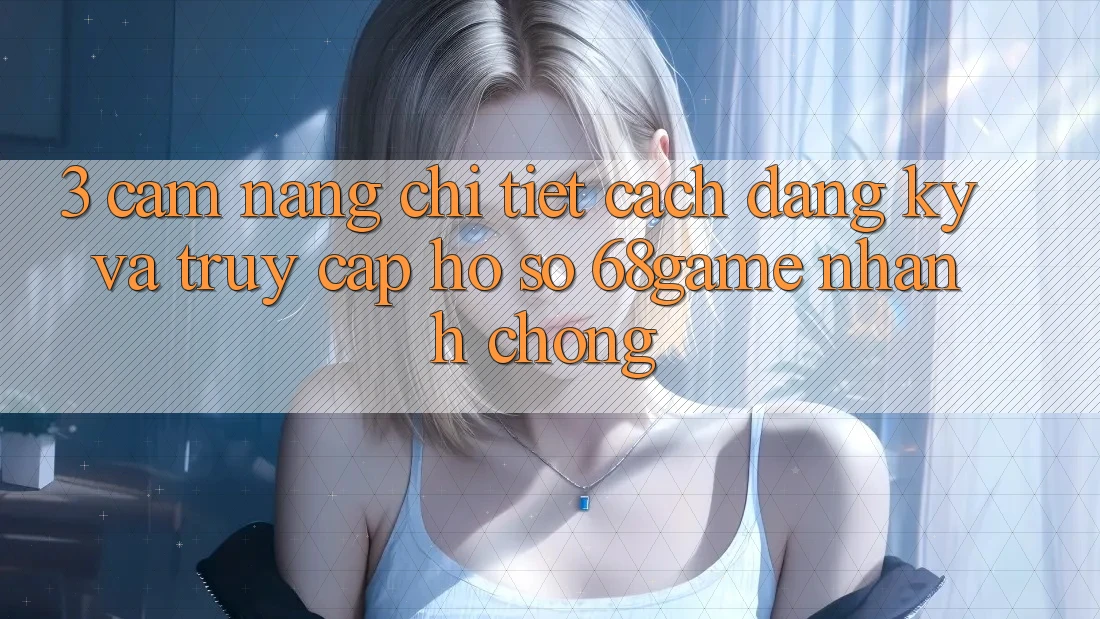 3. Cẩm nang Chi Tiết Cách Đăng Ký Và Truy cập hồ sơ 68game Nhanh chóng 3. Cẩm nang Chi Tiết Cách Đăng Ký Và Truy cập hồ sơ 68game Nhanh chóng
