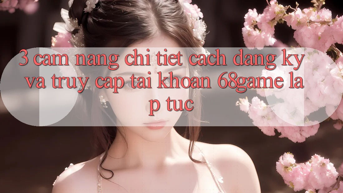 3. Cẩm nang Chi Tiết Cách Đăng Ký Và Truy cập tài khoản 68game Lập tức