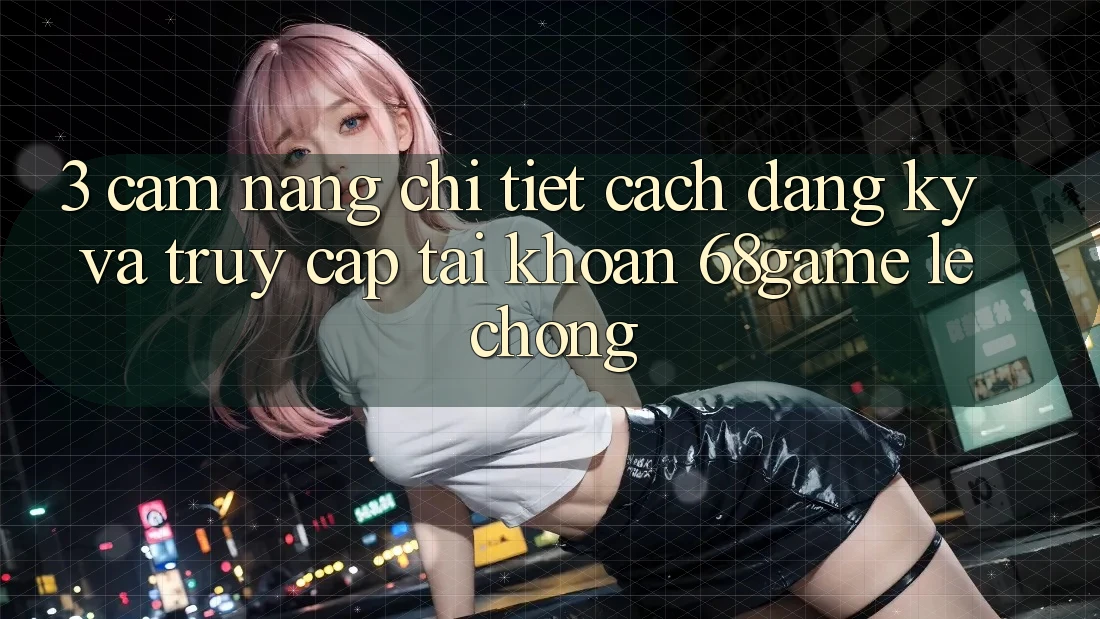 3. Cẩm nang Chi Tiết Cách Đăng Ký Và Truy cập tài khoản 68game Lẹ Chóng