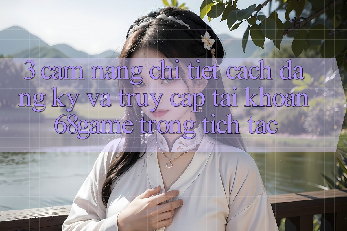 3. Cẩm nang Chi Tiết Cách Đăng Ký Và Truy cập tài khoản 68game Trong tích tắc