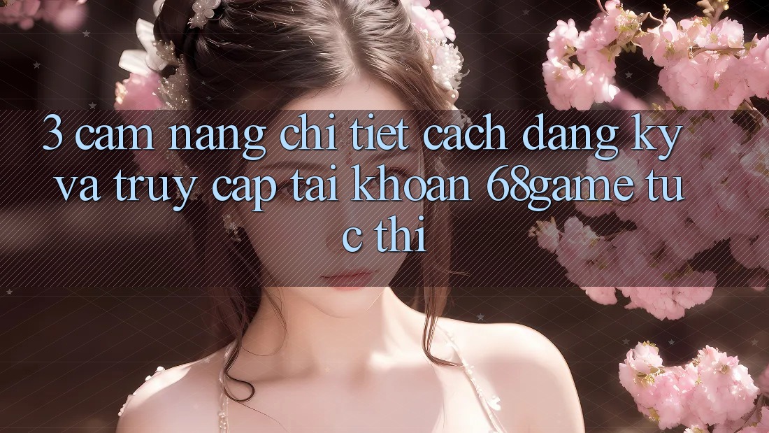 3. Cẩm nang Chi Tiết Cách Đăng Ký Và Truy cập tài khoản 68game Tức thì 3. Cẩm nang Chi Tiết Cách Đăng Ký Và Truy cập tài khoản 68game Tức thì