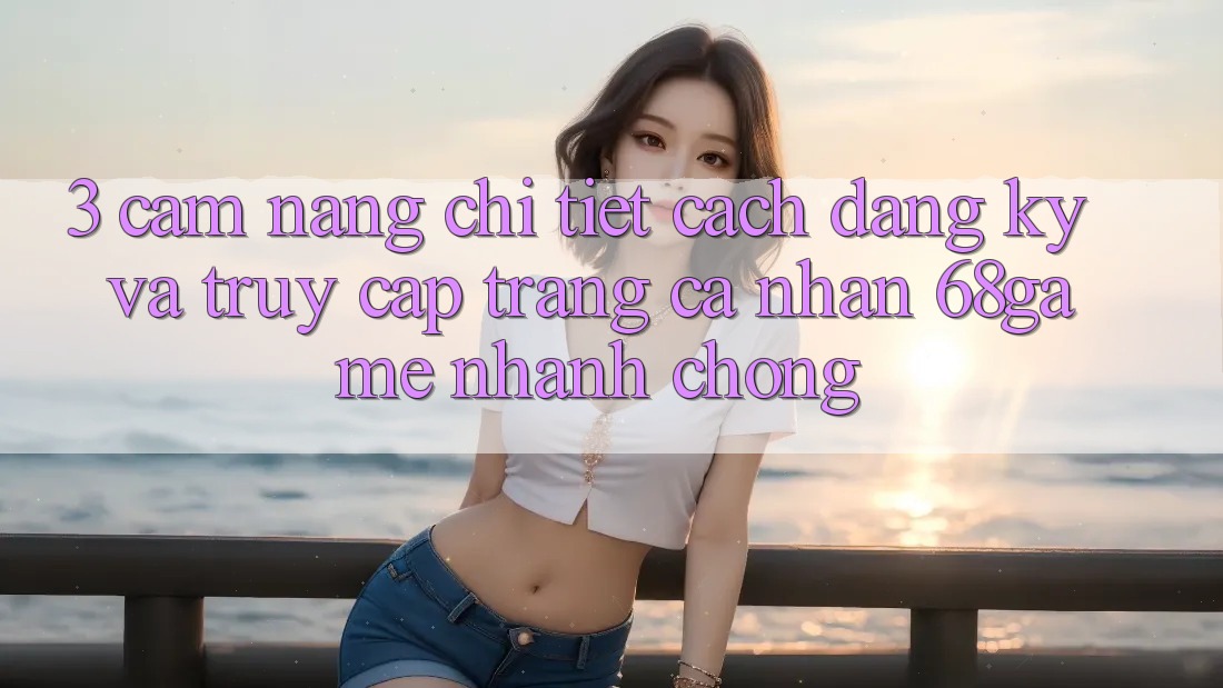 3. Cẩm nang Chi Tiết Cách Đăng Ký Và Truy cập trang cá nhân 68game Nhanh chóng 3. Cẩm nang Chi Tiết Cách Đăng Ký Và Truy cập trang cá nhân 68game Nhanh chóng