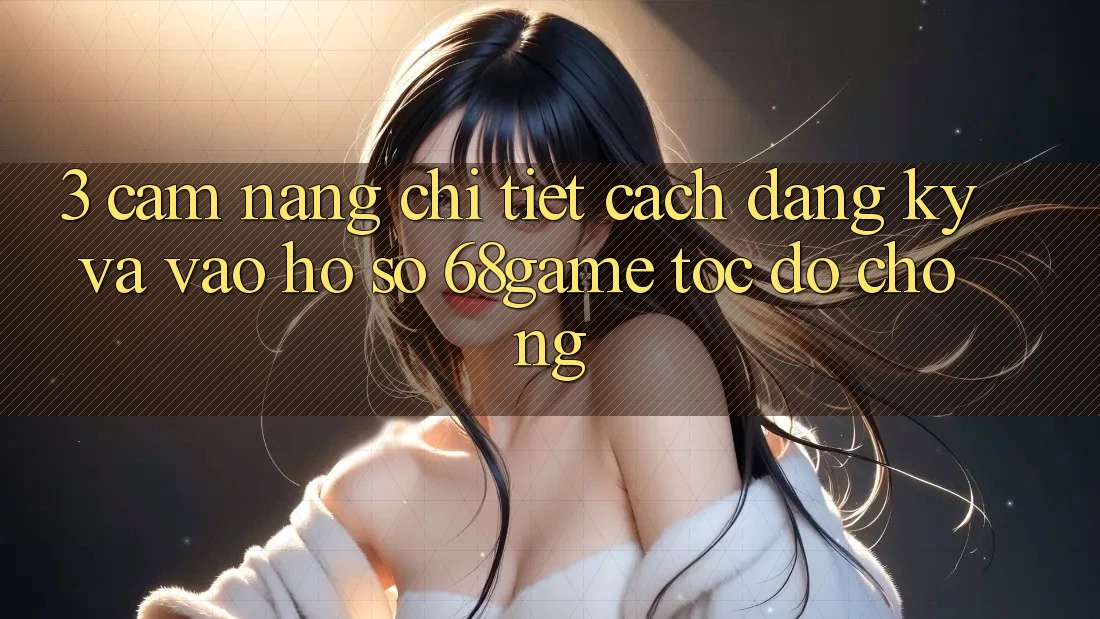 3. Cẩm nang Chi Tiết Cách Đăng Ký Và Vào hồ sơ 68game Tốc độ Chóng 3. Cẩm nang Chi Tiết Cách Đăng Ký Và Vào hồ sơ 68game Tốc độ Chóng
