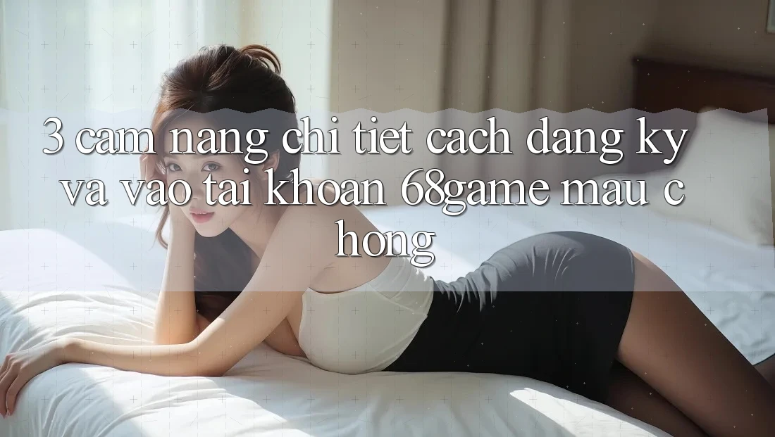 3. Cẩm nang Chi Tiết Cách Đăng Ký Và Vào tài khoản 68game Mau Chóng