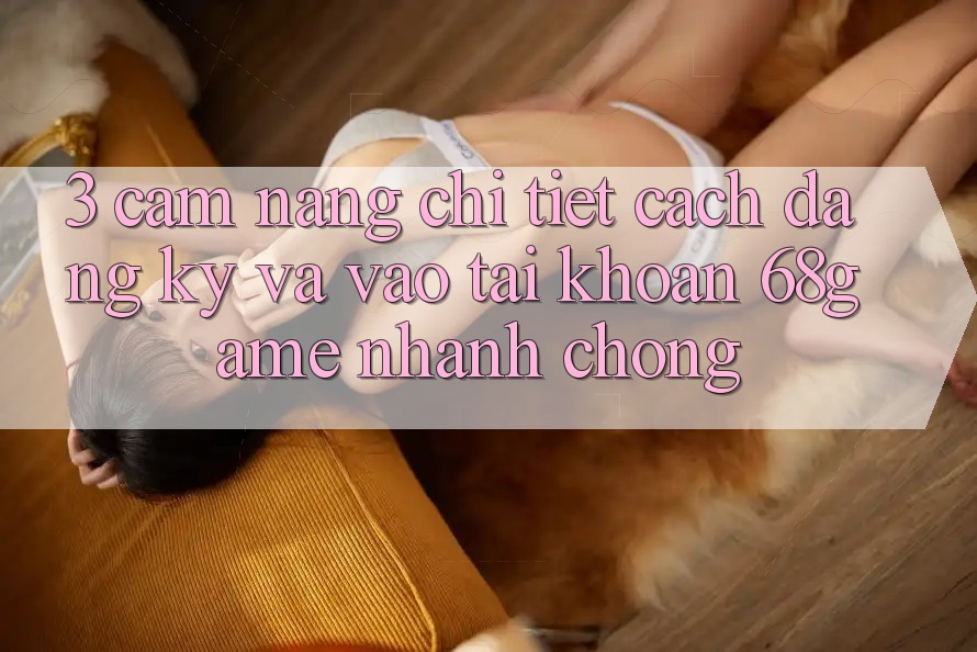 3. Cẩm nang Chi Tiết Cách Đăng Ký Và Vào tài khoản 68game Nhanh chóng