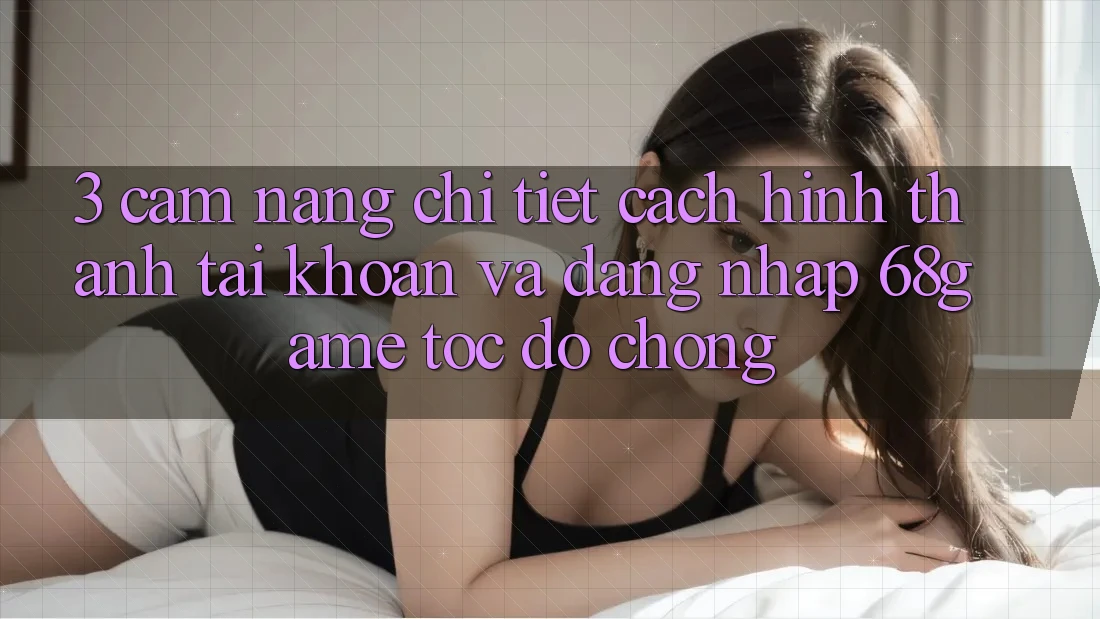 3. Cẩm nang Chi Tiết Cách Hình thành tài khoản Và Đăng nhập 68game Tốc độ Chóng