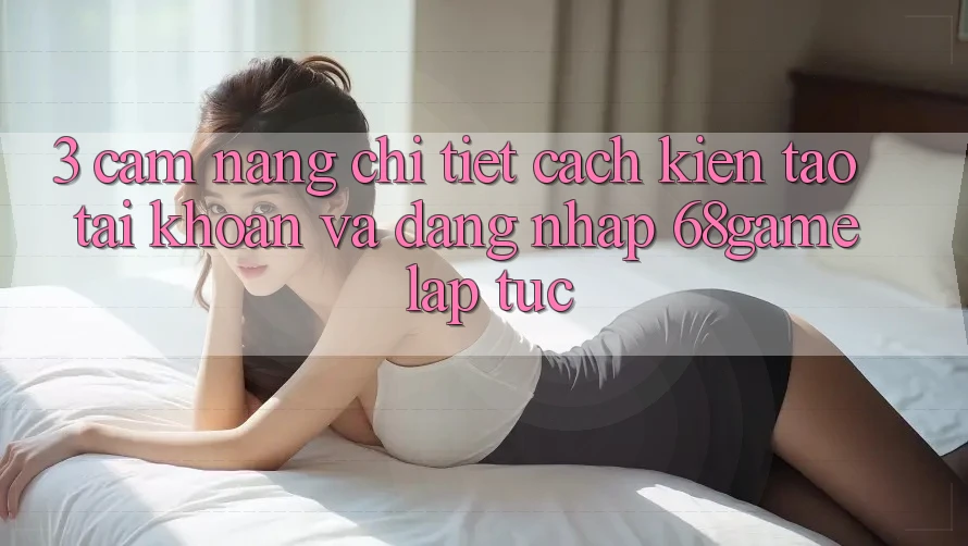 3. Cẩm nang Chi Tiết Cách Kiến tạo tài khoản Và Đăng Nhập 68game Lập tức