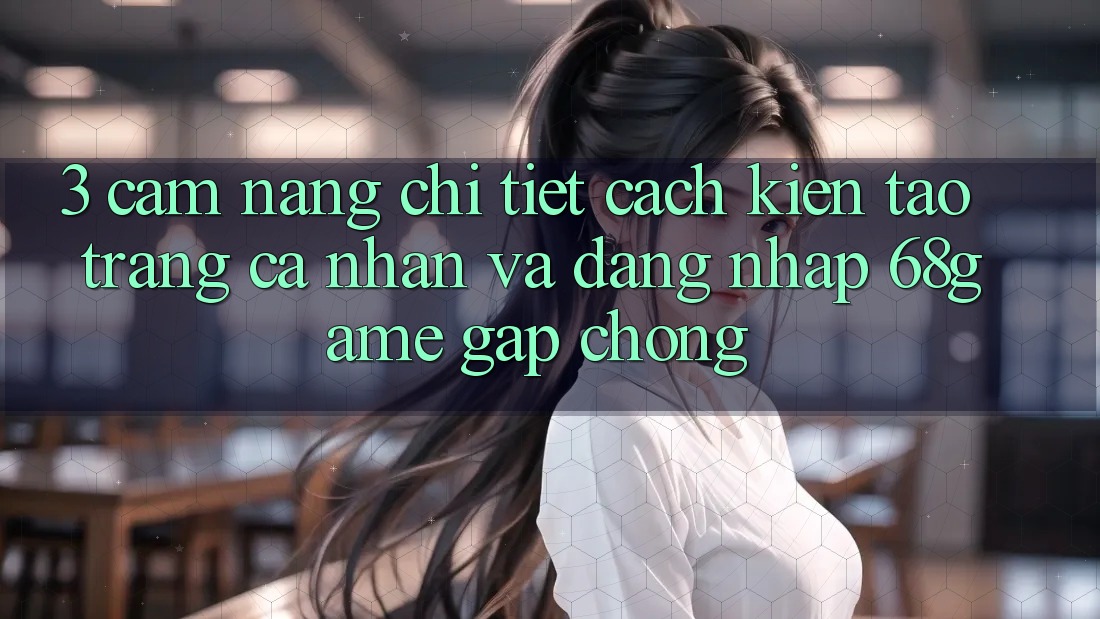 3. Cẩm nang Chi Tiết Cách Kiến tạo trang cá nhân Và Đăng Nhập 68game Gấp Chóng