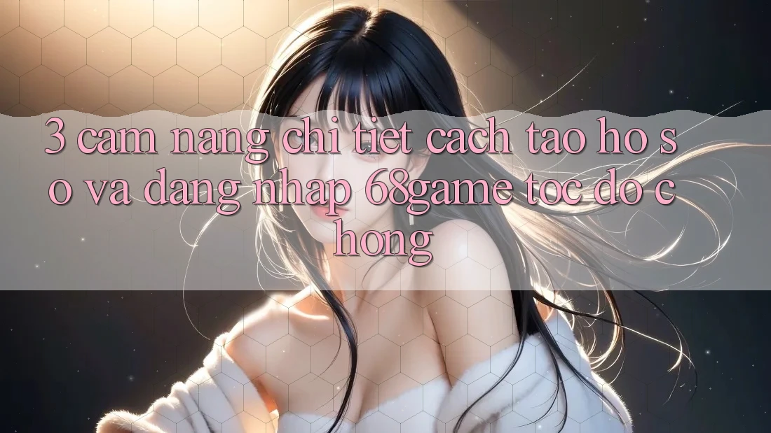 3. Cẩm nang Chi Tiết Cách Tạo hồ sơ Và Đăng Nhập 68game Tốc độ Chóng 3. Cẩm nang Chi Tiết Cách Tạo hồ sơ Và Đăng Nhập 68game Tốc độ Chóng