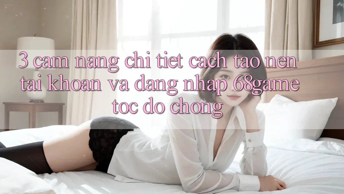 3. Cẩm nang Chi Tiết Cách Tạo nên tài khoản Và Đăng Nhập 68game Tốc độ chóng