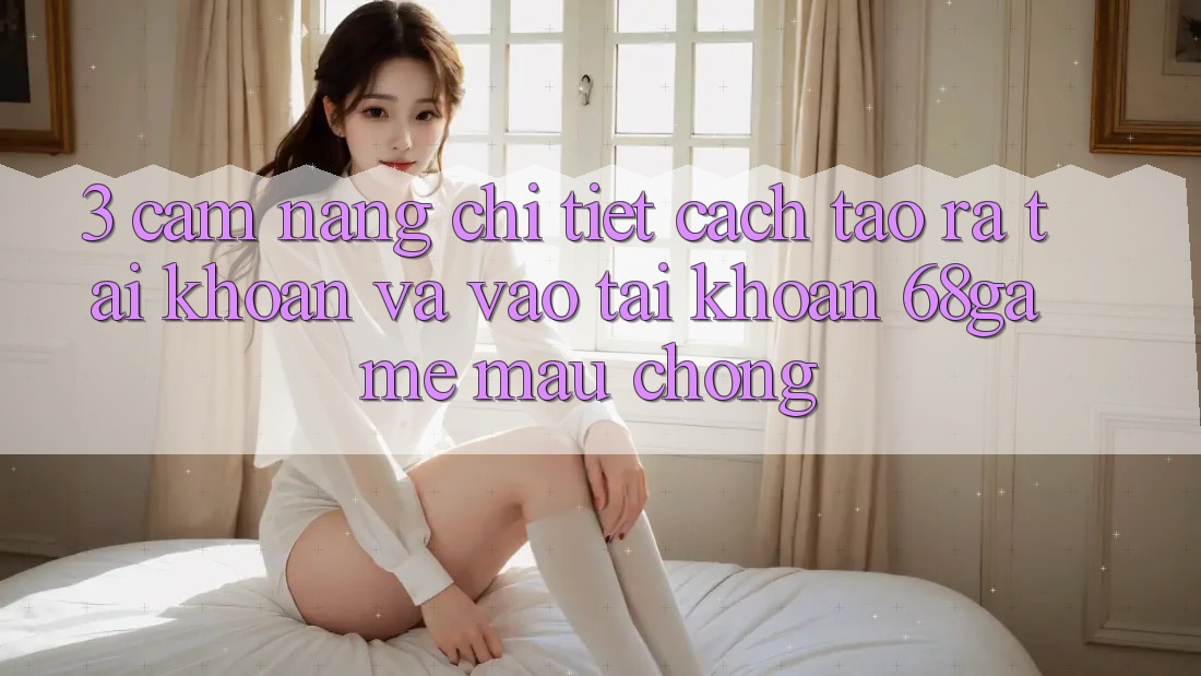 3. Cẩm nang Chi Tiết Cách Tạo ra tài khoản Và Vào tài khoản 68game Mau Chóng