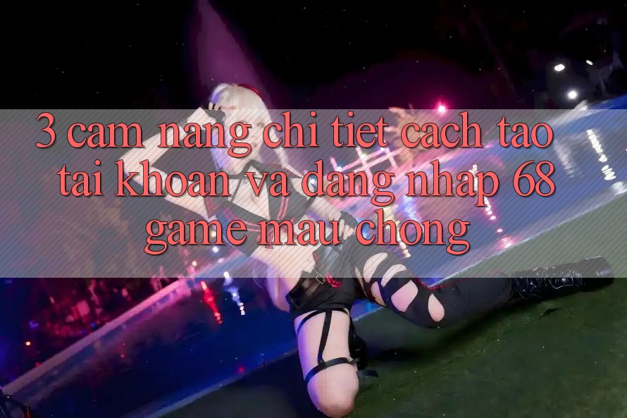 3. Cẩm nang Chi Tiết Cách Tạo tài khoản Và Đăng Nhập 68game Mau Chóng